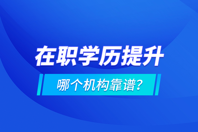 在職學(xué)歷提升哪個(gè)機(jī)構(gòu)靠譜？