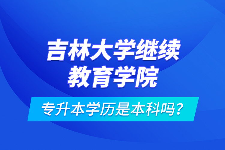 吉林大學(xué)繼續(xù)教育學(xué)院專(zhuān)升本學(xué)歷是本科嗎？