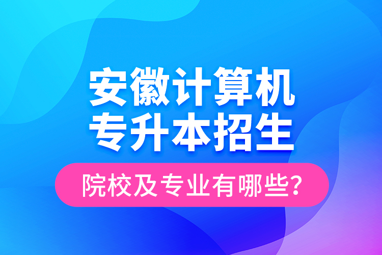 安徽計(jì)算機(jī)專(zhuān)升本招生院校及專(zhuān)業(yè)有哪些？