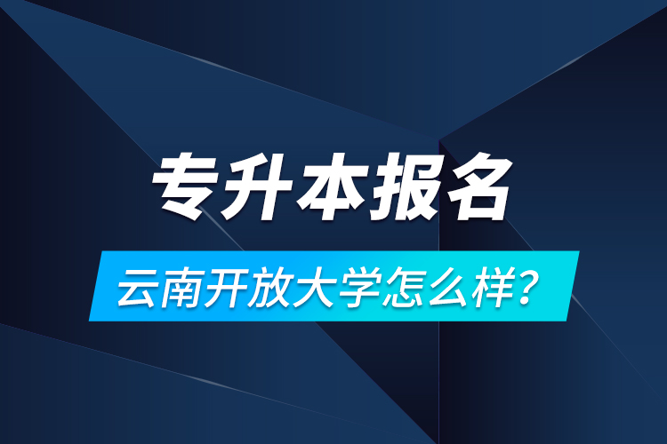 專升本報名云南開放大學(xué)怎么樣？