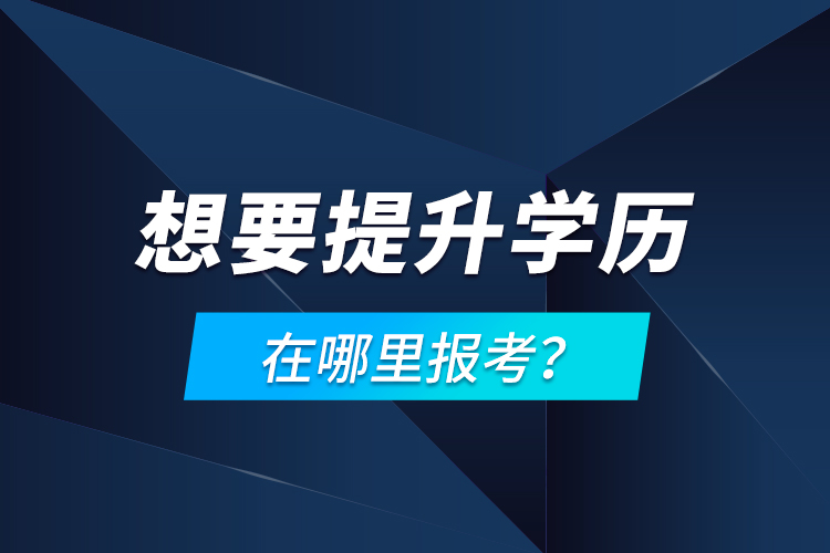 想要提升學(xué)歷，在哪里報(bào)考？