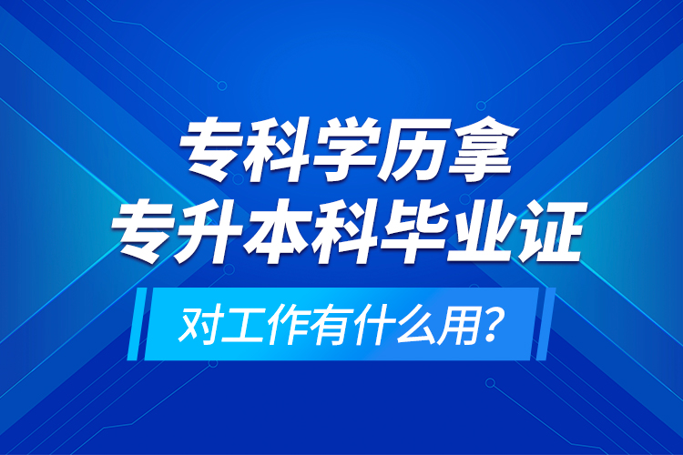 ?？茖W(xué)歷拿專升本科畢業(yè)證對(duì)工作有什么用？