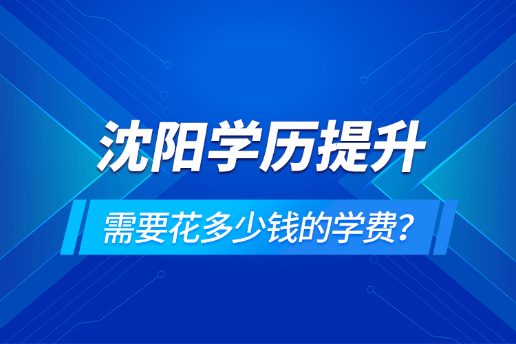 沈陽(yáng)學(xué)歷提升需要花多少錢(qián)的學(xué)費(fèi)？