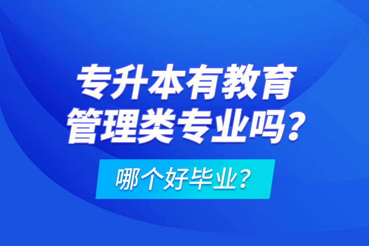 專升本有教育管理類專業(yè)嗎？哪個(gè)好畢業(yè)？