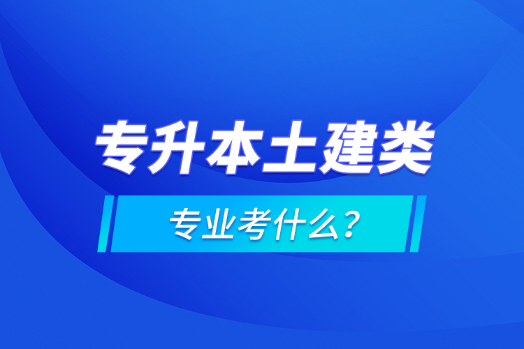 專升本土建類專業(yè)考什么？