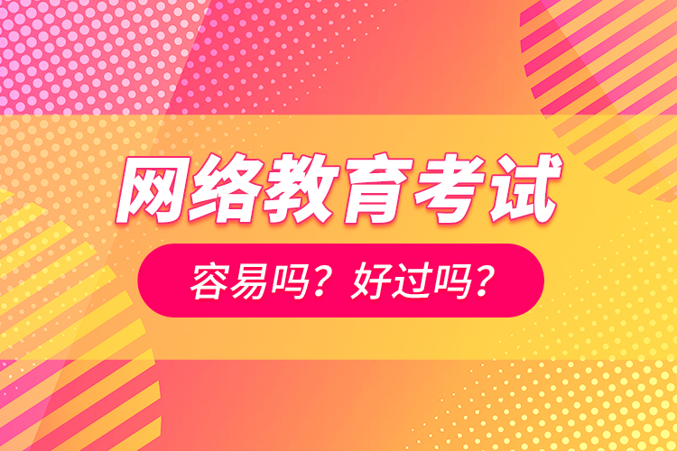 網(wǎng)絡(luò)教育考試容易嗎？好過嗎？