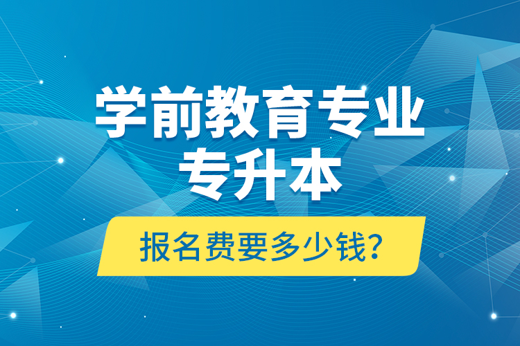 學(xué)前教育專業(yè)專升本報(bào)名費(fèi)要多少錢？