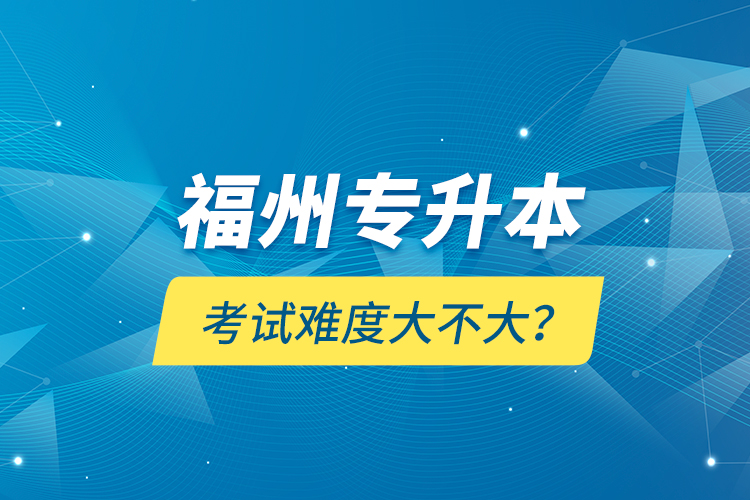 福州專升本考試難度大不大？