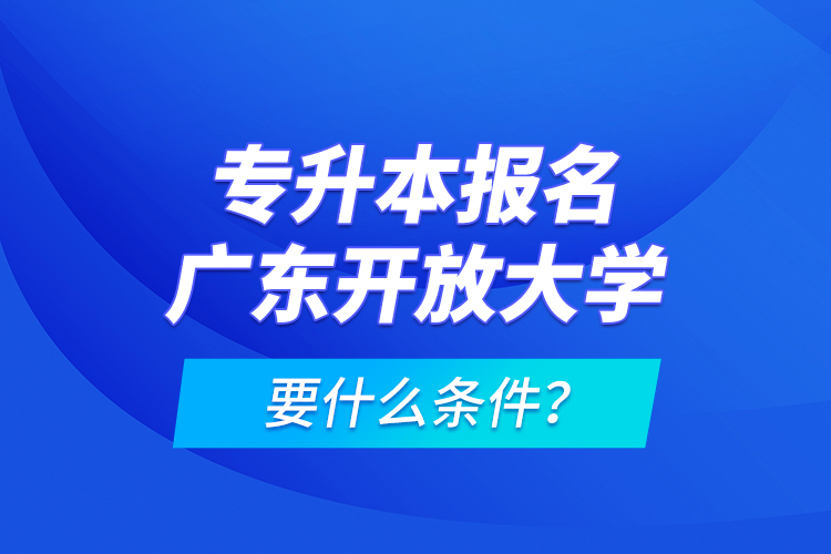 專升本報(bào)名廣東開(kāi)放大學(xué)要什么條件？