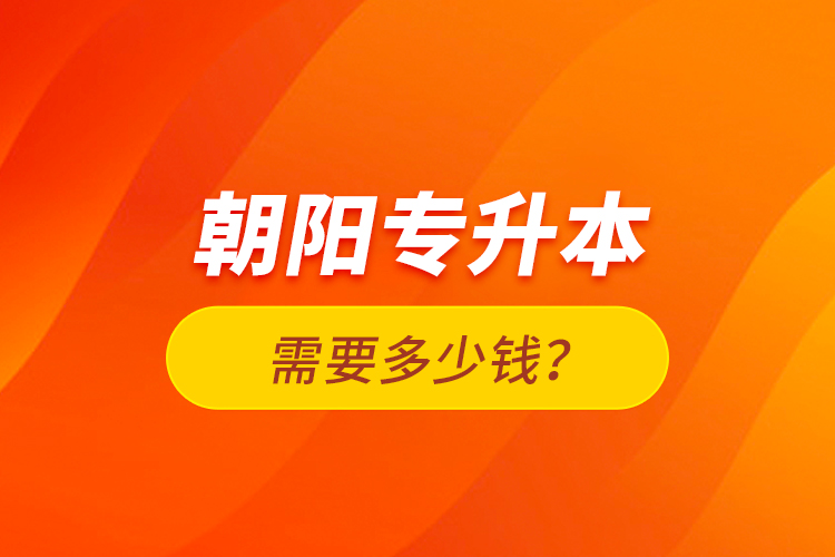 朝陽(yáng)專(zhuān)升本需要多少錢(qián)？