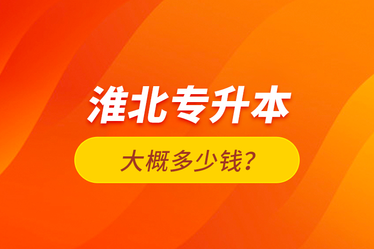 淮北專(zhuān)升本大概多少錢(qián)？