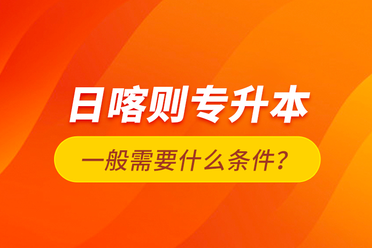 日喀則專(zhuān)升本一般需要什么條件？