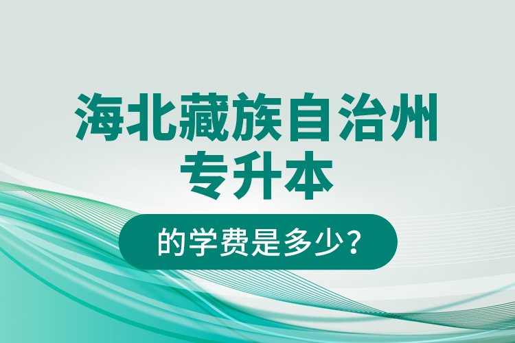 海北藏族自治州專升本的學費是多少？