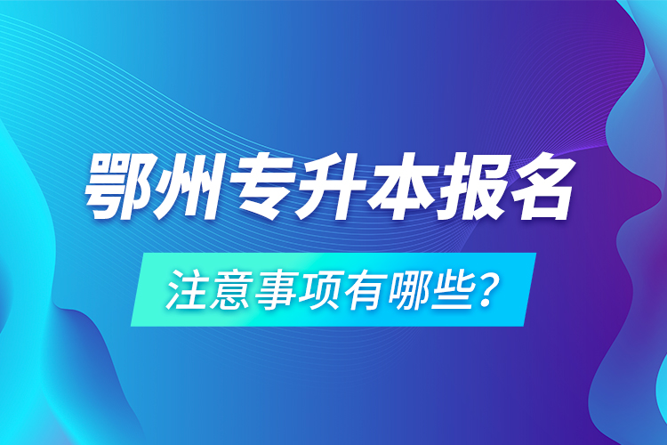 鄂州專(zhuān)升本報(bào)名注意事項(xiàng)有哪些？