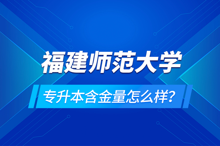 福建師范大學專升本含金量怎么樣？