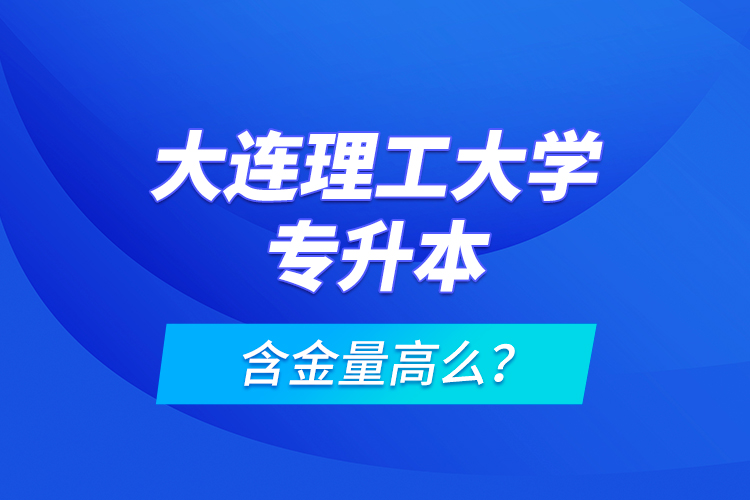 大連理工大學專升本含金量高么？