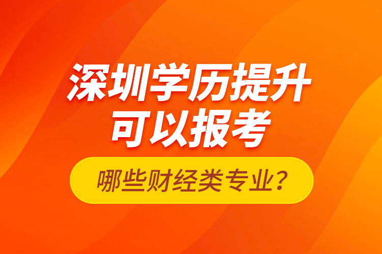 深圳學(xué)歷提升可以報考哪些財經(jīng)類專業(yè)？