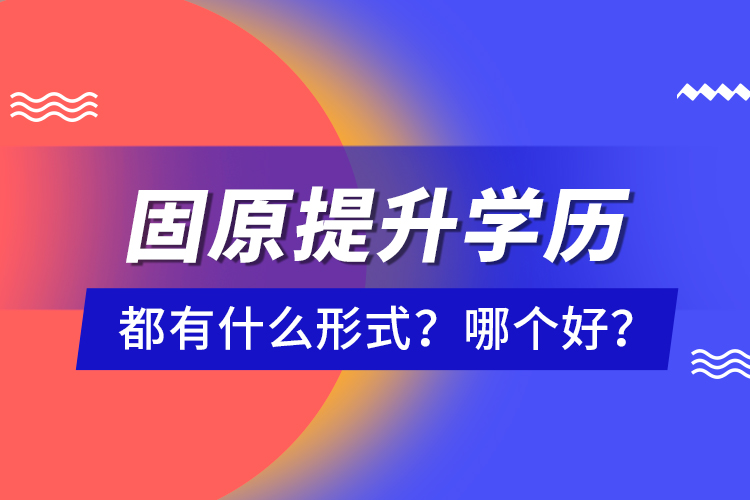 固原提升學歷都有什么形式？哪個好？