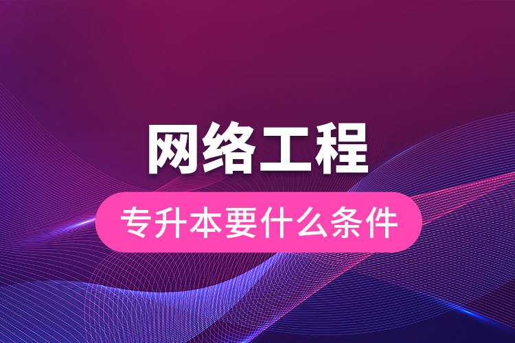 網絡工程專升本要什么條件