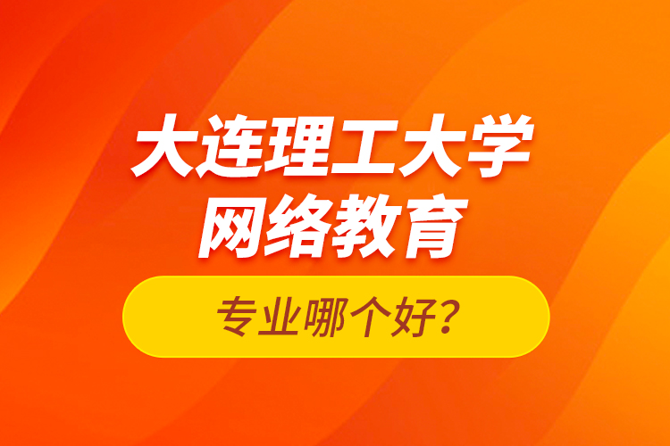 大連理工大學(xué)網(wǎng)絡(luò)教育專業(yè)哪個好？