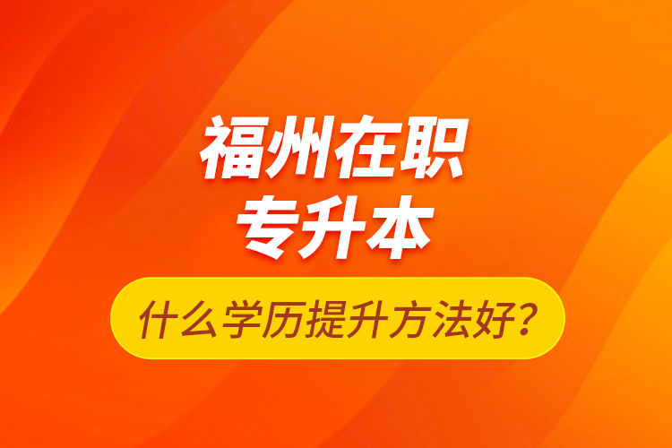 福州在職專升本什么學(xué)歷提升方法好？