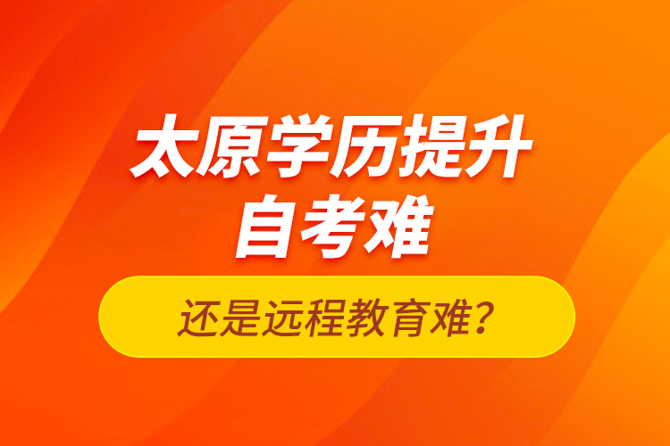 太原學(xué)歷提升自考難還是遠(yuǎn)程教育難？