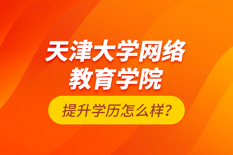 天津大學(xué)網(wǎng)絡(luò)教育學(xué)院提升學(xué)歷怎么樣？