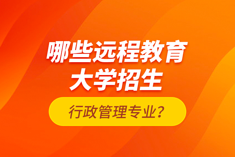 哪些遠(yuǎn)程教育大學(xué)招生行政管理專業(yè)？