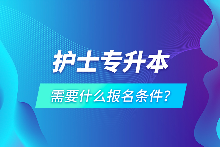 護(hù)士專升本需要什么報名條件？
