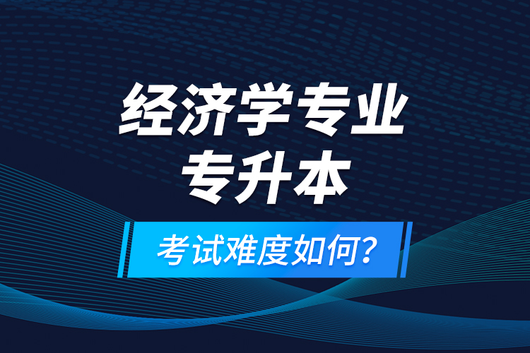 經(jīng)濟學(xué)專業(yè)專升本考試難度如何？