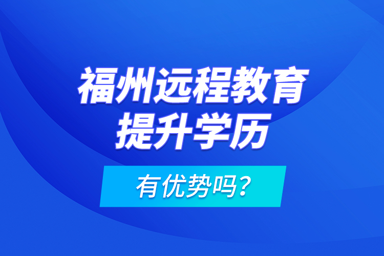 福州遠(yuǎn)程教育提升學(xué)歷有優(yōu)勢(shì)嗎？