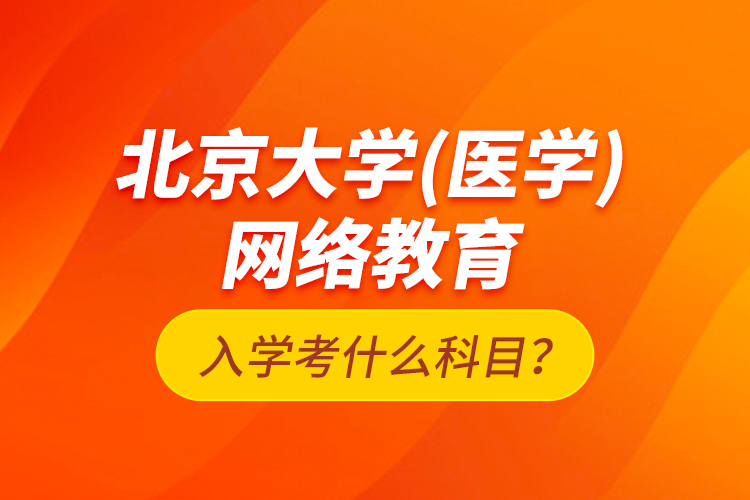 北京大學(xué)（醫(yī)學(xué)）網(wǎng)絡(luò)教育入學(xué)考什么科目？