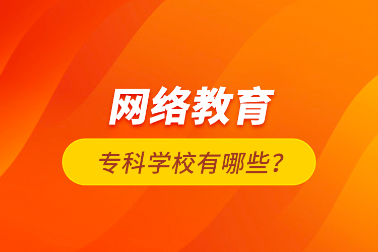 網(wǎng)絡(luò)教育?？茖W(xué)校有哪些？