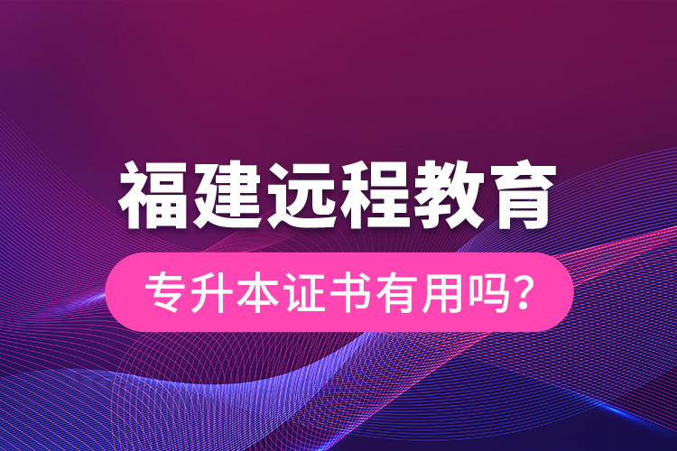 福建遠程教育專升本證書有用嗎？