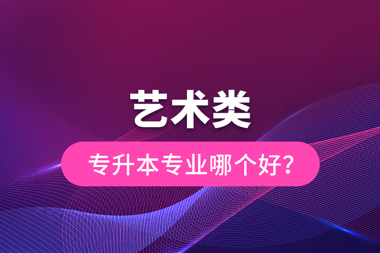 藝術(shù)類專升本專業(yè)哪個好？