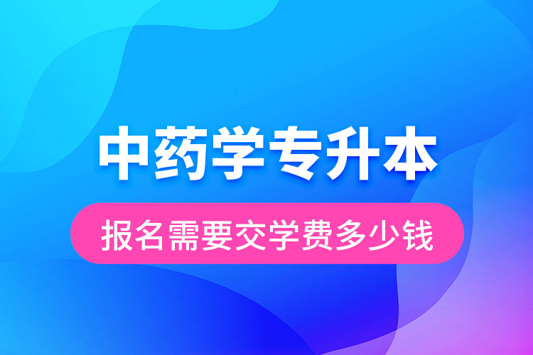 中藥學(xué)專(zhuān)升本報(bào)名需要交學(xué)費(fèi)多少錢(qián)