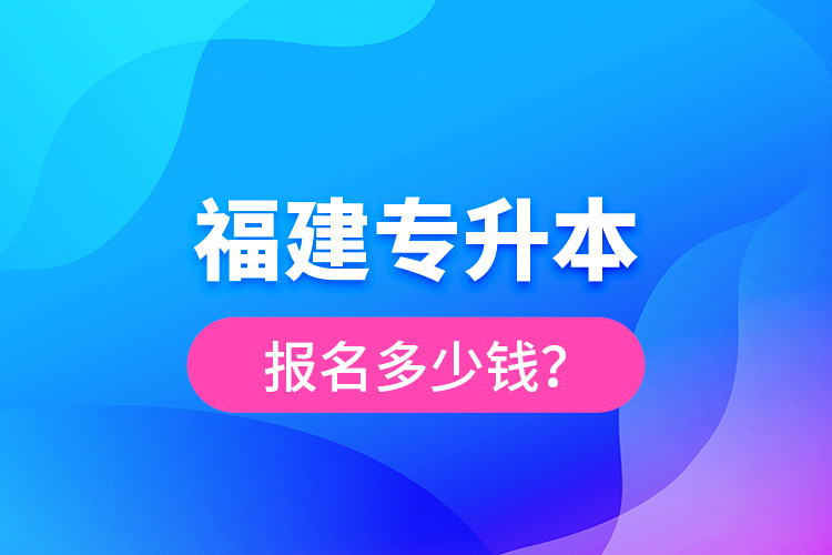 福建專升本報名多少錢？