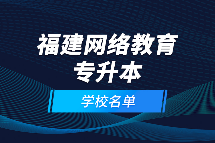 福建網(wǎng)絡教育專升本學校名單