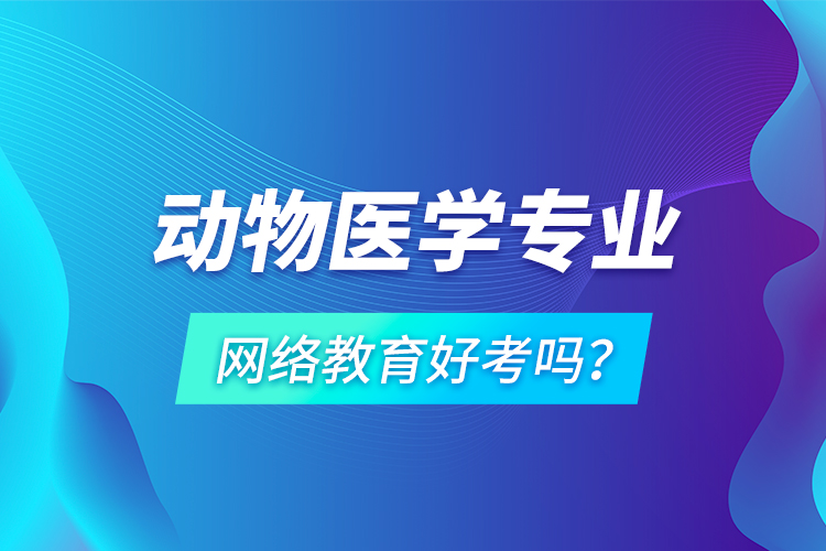 動物醫(yī)學(xué)專業(yè)網(wǎng)絡(luò)教育好考嗎？