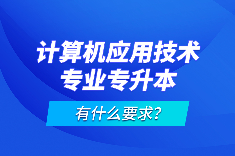 計(jì)算機(jī)應(yīng)用技術(shù)專(zhuān)業(yè)專(zhuān)升本有什么要求？