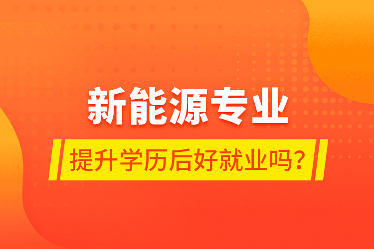 新能源專業(yè)提升學(xué)歷后好就業(yè)嗎？