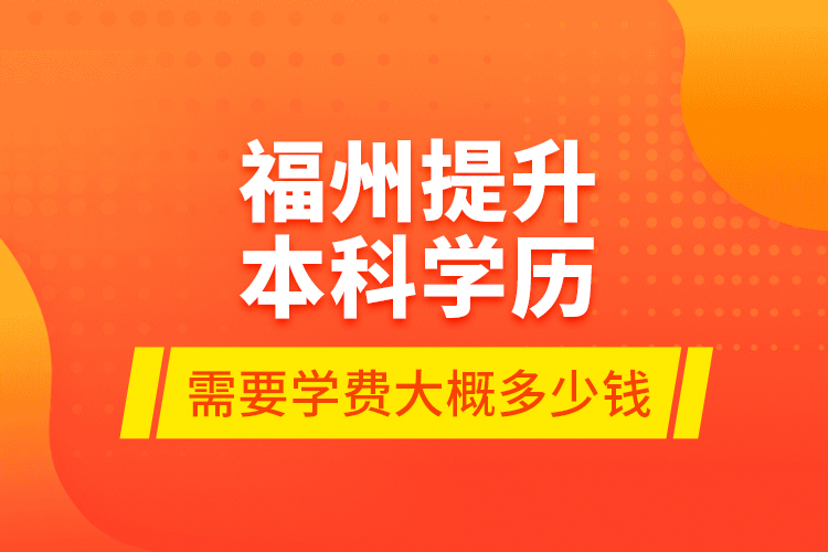 福州提升本科學(xué)歷需要學(xué)費(fèi)大概多少錢(qián)