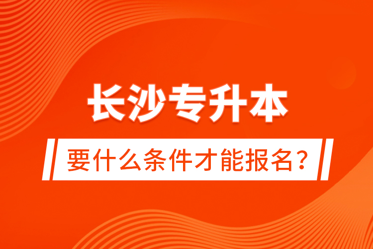 長(zhǎng)沙專升本要什么條件才能報(bào)名？