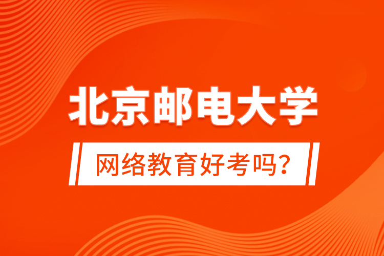 北京郵電大學(xué)網(wǎng)絡(luò)教育好考嗎？