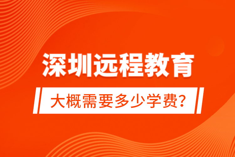 深圳遠(yuǎn)程教育大概需要多少學(xué)費(fèi)？
