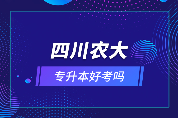 四川農(nóng)大專(zhuān)升本好考嗎