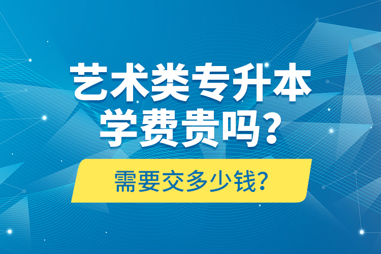藝術(shù)類專升本學費貴嗎？需要交多少錢？