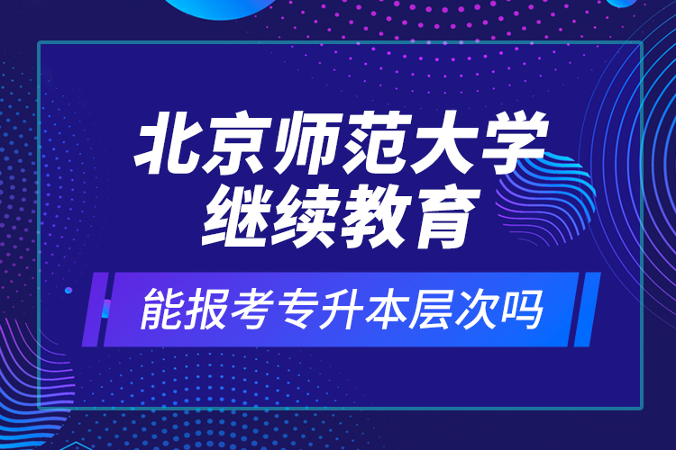北京師范大學(xué)繼續(xù)教育能報考專升本層次嗎？