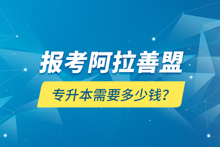 報考阿拉善盟專升本需要多少錢？