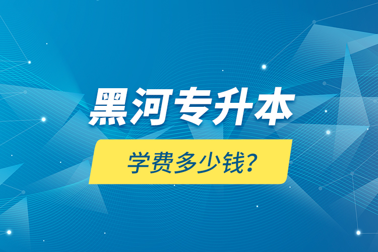 黑河專升本學費多少錢？